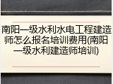 南阳一级水利水电工程建造师怎么报名培训费用(南阳一级水利建造师培训)