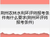 荆州农林水利环评师报考条件有什么要求(荆州环评师报考条件)