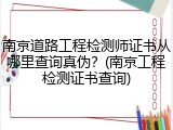 南京道路工程检测师证书从哪里查询真伪？(南京工程检测证书查询)