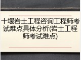 十堰岩土工程咨询工程师考试难点具体分析(岩土工程师考试难点)