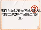 焦作五级保安员考试培训机构哪里找(焦作保安员培训点)