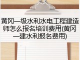 黄冈一级水利水电工程建造师怎么报名培训费用(黄冈一建水利报名费用)