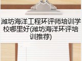 潍坊海洋工程环评师培训学校哪里好(潍坊海洋环评培训推荐)