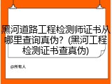 黑河道路工程检测师证书从哪里查询真伪？(黑河工程检测证书查真伪)