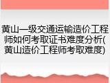 黄山一级交通运输造价工程师如何考取证书难度分析(黄山造价工程师考取难度)