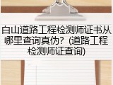 白山道路工程检测师证书从哪里查询真伪？(道路工程检测师证查询)