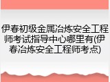 伊春初级金属冶炼安全工程师考试指导中心哪里有(伊春冶炼安全工程师考点)