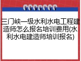 三门峡一级水利水电工程建造师怎么报名培训费用(水利水电建造师培训报名)