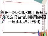 襄阳一级水利水电工程建造师怎么报名培训费用(襄阳一建水利培训费用)