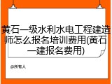 黄石一级水利水电工程建造师怎么报名培训费用(黄石一建报名费用)