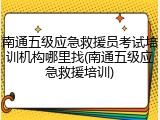 南通五级应急救援员考试培训机构哪里找(南通五级应急救援培训)
