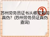 苏州劳务员证书从哪里查询真伪？(苏州劳务员证真伪查询)