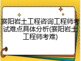 襄阳岩土工程咨询工程师考试难点具体分析(襄阳岩土工程师考难)
