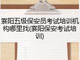 襄阳五级保安员考试培训机构哪里找(襄阳保安考试培训)