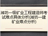 潍坊一级矿业工程建造师考试难点具体分析(潍坊一建矿业难点分析)