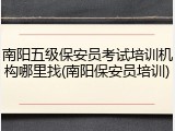 南阳五级保安员考试培训机构哪里找(南阳保安员培训)