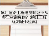 镇江道路工程检测师证书从哪里查询真伪？(镇江工程检测证书验真)