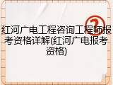 红河广电工程咨询工程师报考资格详解(红河广电报考资格)