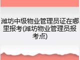 潍坊中级物业管理员证在哪里报考(潍坊物业管理员报考点)