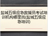盐城五级应急救援员考试培训机构哪里找(盐城五级应急培训)