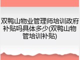 双鸭山物业管理师培训政府补贴吗具体多少(双鸭山物管培训补贴)