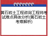 黄石岩土工程咨询工程师考试难点具体分析(黄石岩土考难解析)