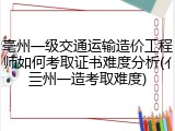 亳州一级交通运输造价工程师如何考取证书难度分析(亻亖州一造考取难度)
