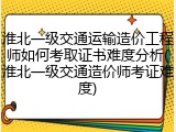 淮北一级交通运输造价工程师如何考取证书难度分析(淮北一级交通造价师考证难度)
