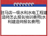 驻马店一级水利水电工程建造师怎么报名培训费用(水利建造师报名费用)