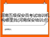 河南五级保安员考试培训机构哪里找(河南保安培训点)