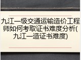 九江一级交通运输造价工程师如何考取证书难度分析(九江一造证书难度)