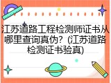 江苏道路工程检测师证书从哪里查询真伪？(江苏道路检测证书验真)