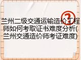 兰州二级交通运输造价工程师如何考取证书难度分析(兰州交通造价师考证难度)