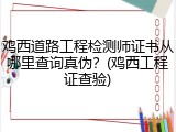 鸡西道路工程检测师证书从哪里查询真伪？(鸡西工程证查验)