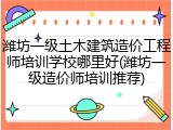 潍坊一级土木建筑造价工程师培训学校哪里好(潍坊一级造价师培训推荐)