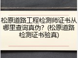 松原道路工程检测师证书从哪里查询真伪？(松原道路检测证书验真)