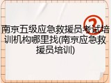 南京五级应急救援员考试培训机构哪里找(南京应急救援员培训)