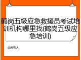 鹤岗五级应急救援员考试培训机构哪里找(鹤岗五级应急培训)