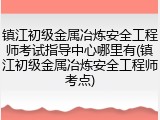 镇江初级金属冶炼安全工程师考试指导中心哪里有(镇江初级金属冶炼安全工程师考点)