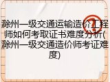 滁州一级交通运输造价工程师如何考取证书难度分析(滁州一级交通造价师考证难度)