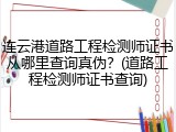 连云港道路工程检测师证书从哪里查询真伪？(道路工程检测师证书查询)