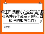 镇江四级消防安全管理员报考条件有什么要求(镇江四级消防报考条件)
