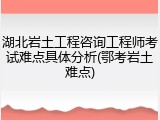 湖北岩土工程咨询工程师考试难点具体分析(鄂考岩土难点)
