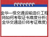金华一级交通运输造价工程师如何考取证书难度分析(金华交通造价师考证难度)