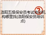洛阳五级保安员考试培训机构哪里找(洛阳保安员培训点)