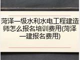 菏泽一级水利水电工程建造师怎么报名培训费用(菏泽一建报名费用)