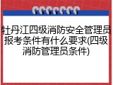 牡丹江四级消防安全管理员报考条件有什么要求(四级消防管理员条件)