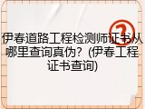 伊春道路工程检测师证书从哪里查询真伪？(伊春工程证书查询)