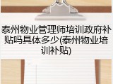 泰州物业管理师培训政府补贴吗具体多少(泰州物业培训补贴)