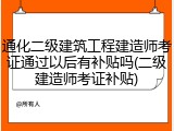 通化二级建筑工程建造师考证通过以后有补贴吗(二级建造师考证补贴)